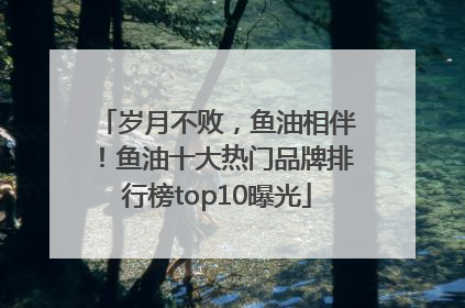岁月不败，鱼油相伴！鱼油十大热门品牌排行榜top10曝光